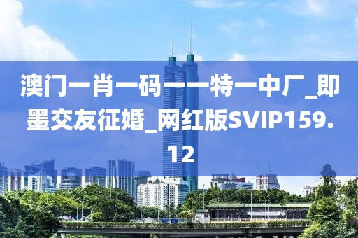 澳门一肖一码一一特一中厂_即墨交友征婚_网红版SVIP159.12