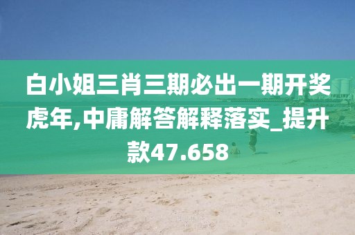 白小姐三肖三期必出一期开奖虎年,中庸解答解释落实_提升款47.658