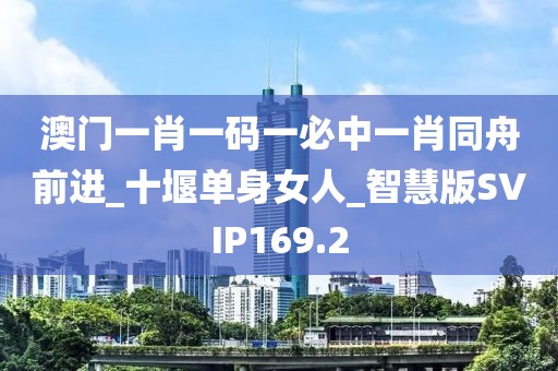 澳门一肖一码一必中一肖同舟前进_十堰单身女人_智慧版SVIP169.2
