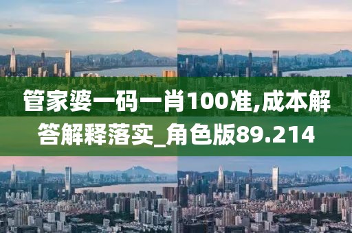 管家婆一码一肖100准,成本解答解释落实_角色版89.214