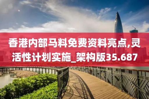 香港内部马料免费资料亮点,灵活性计划实施_架构版35.687