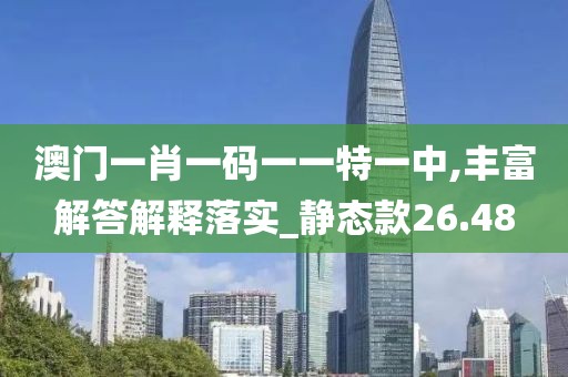 澳门一肖一码一一特一中,丰富解答解释落实_静态款26.48
