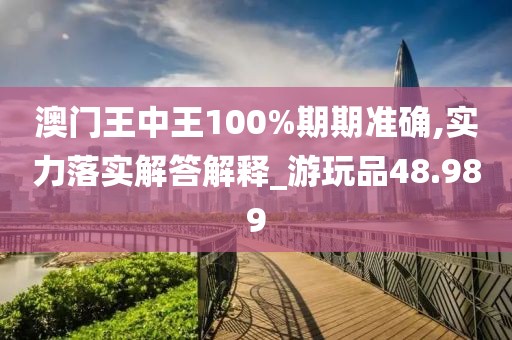 澳门王中王100%期期准确,实力落实解答解释_游玩品48.989