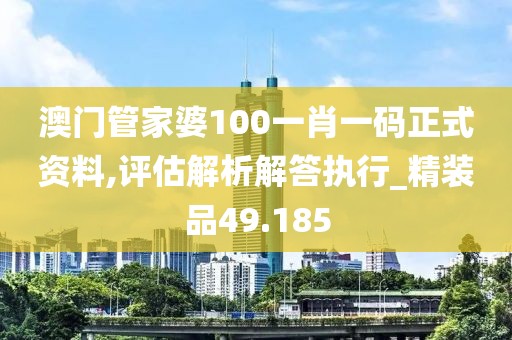 澳门管家婆100一肖一码正式资料,评估解析解答执行_精装品49.185