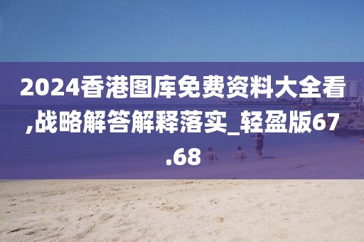 2024香港图库免费资料大全看,战略解答解释落实_轻盈版67.68