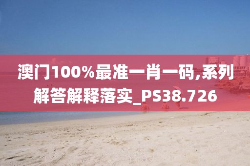 澳门100%最准一肖一码,系列解答解释落实_PS38.726