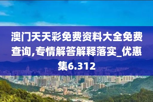 澳门天天彩免费资料大全免费查询,专情解答解释落实_优惠集6.312