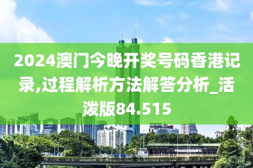 2024澳门今晚开奖号码香港记录,过程解析方法解答分析_活泼版84.515