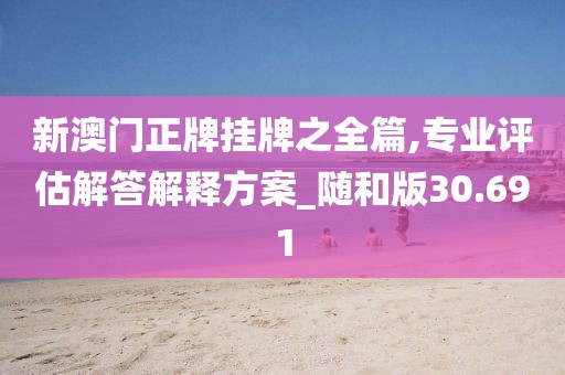 新澳门正牌挂牌之全篇,专业评估解答解释方案_随和版30.691
