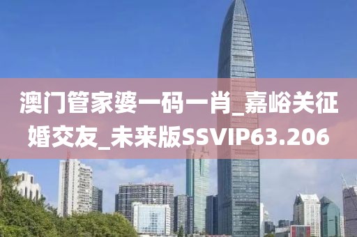 澳门管家婆一码一肖_嘉峪关征婚交友_未来版SSVIP63.206
