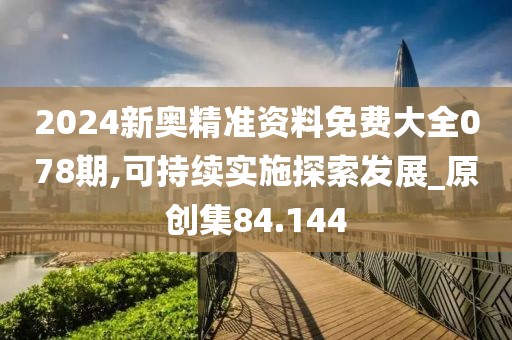 2024新奥精准资料免费大全078期,可持续实施探索发展_原创集84.144