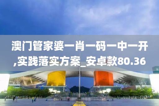澳门管家婆一肖一码一中一开,实践落实方案_安卓款80.36